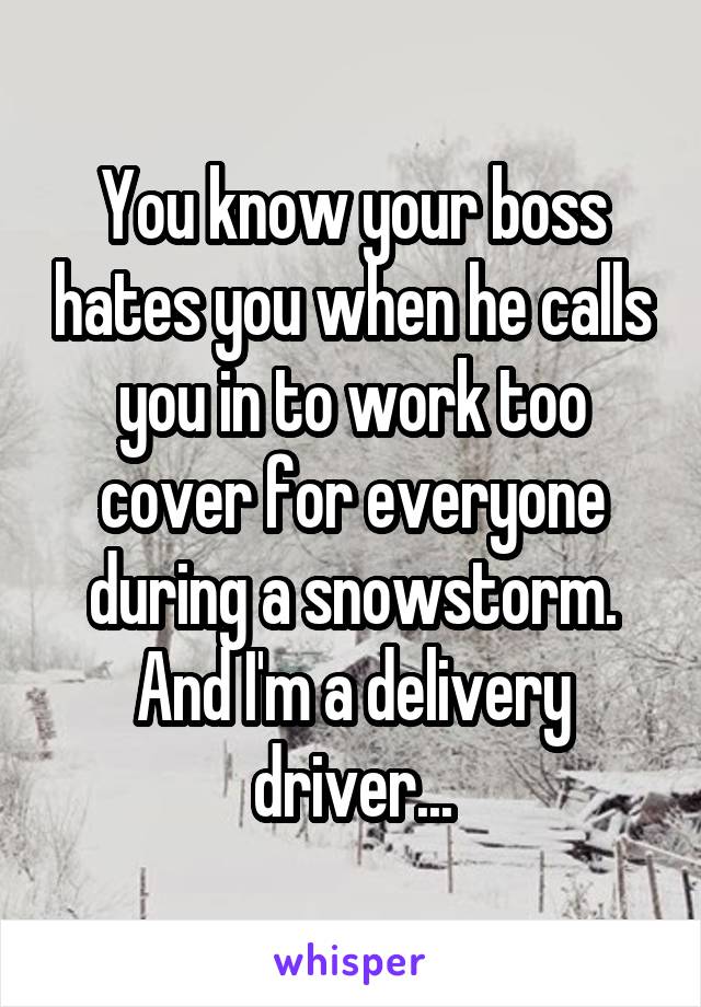 You know your boss hates you when he calls you in to work too cover for everyone during a snowstorm. And I'm a delivery driver...