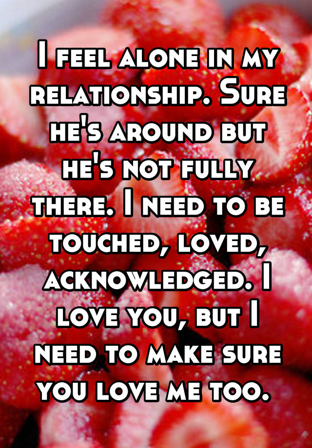 i-feel-alone-in-my-relationship-sure-he-s-around-but-he-s-not-fully