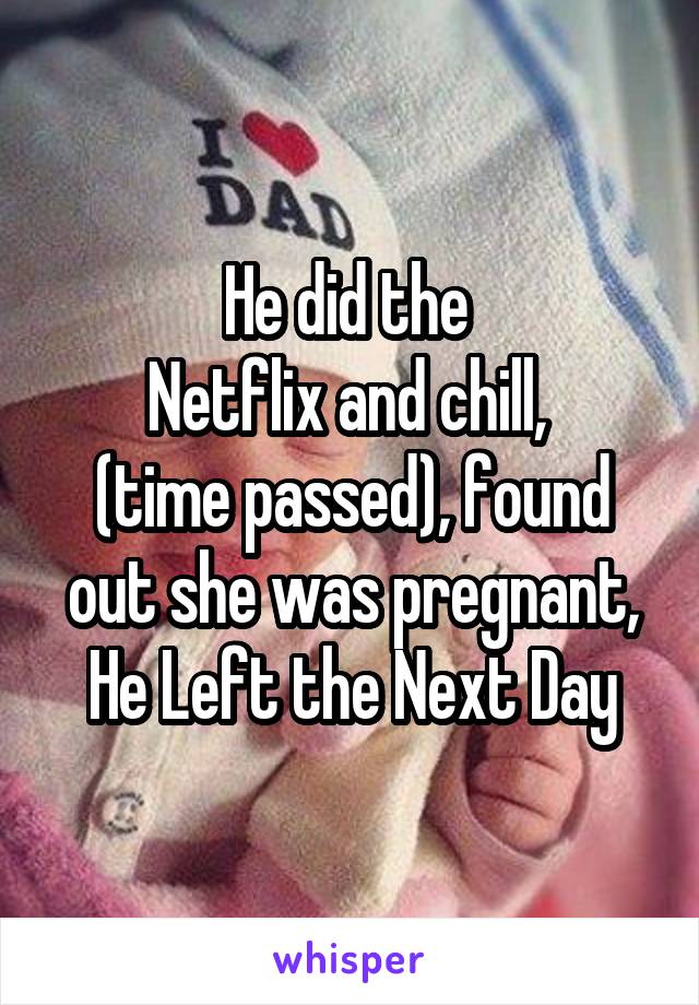 He did the 
Netflix and chill, 
(time passed), found out she was pregnant, He Left the Next Day