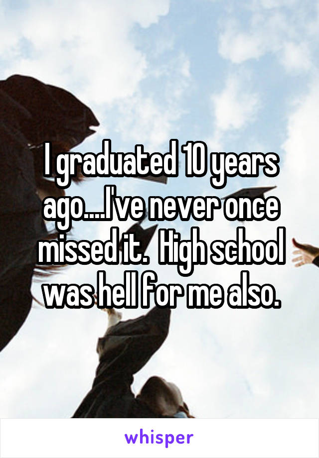 I graduated 10 years ago....I've never once missed it.  High school was hell for me also.