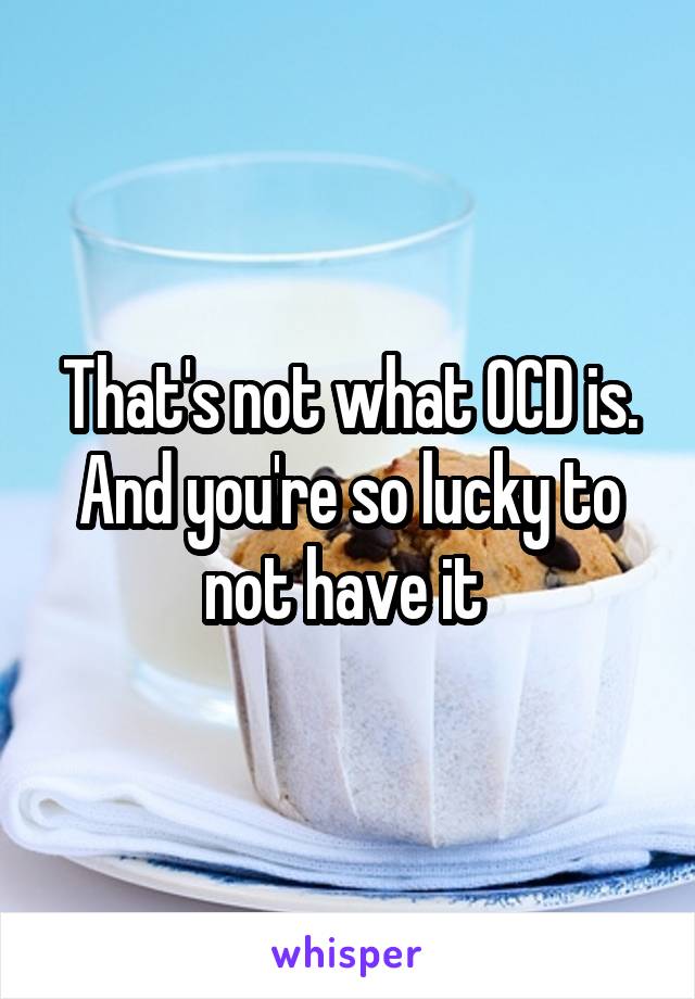 That's not what OCD is. And you're so lucky to not have it 