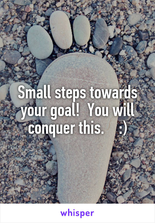 Small steps towards your goal!  You will conquer this.    :)