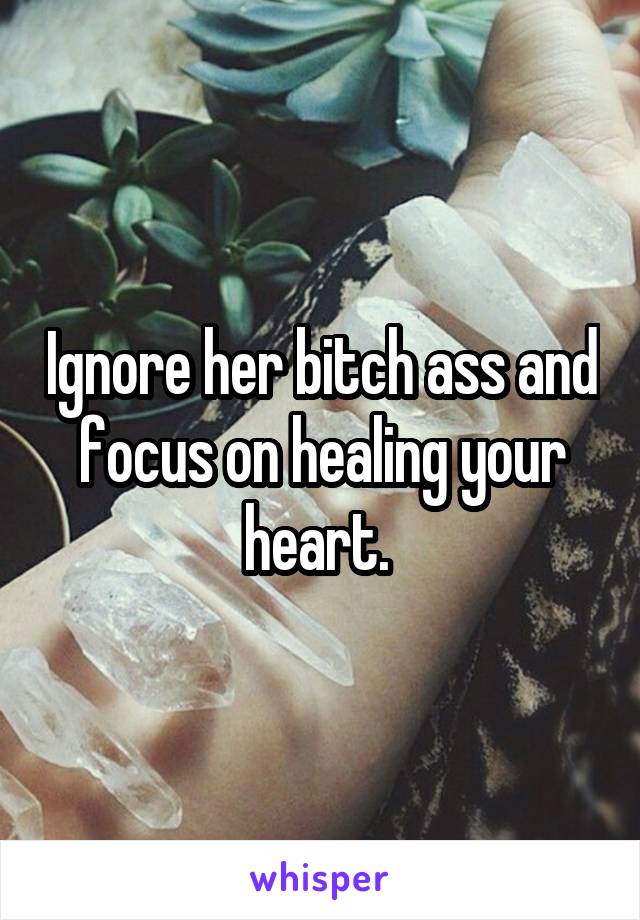 Ignore her bitch ass and focus on healing your heart. 