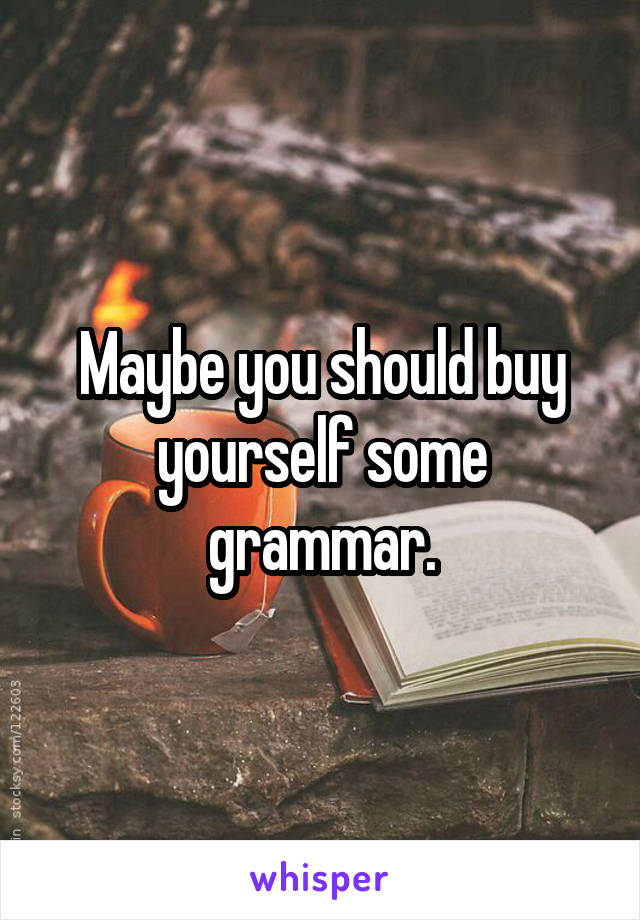 Maybe you should buy yourself some grammar.