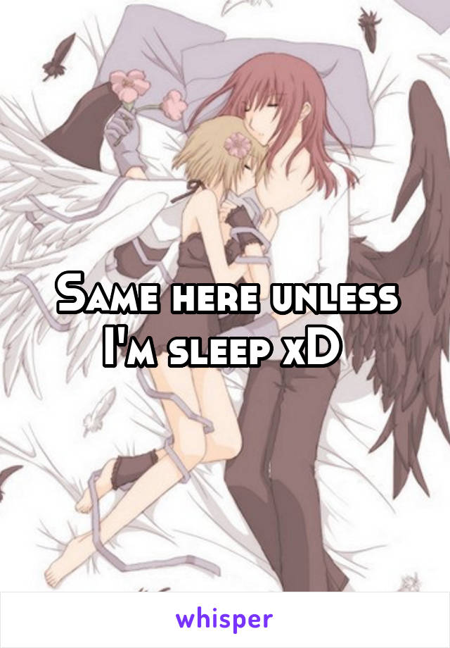 Same here unless I'm sleep xD 