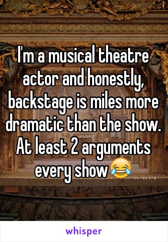 I'm a musical theatre actor and honestly, backstage is miles more dramatic than the show. At least 2 arguments every show😂