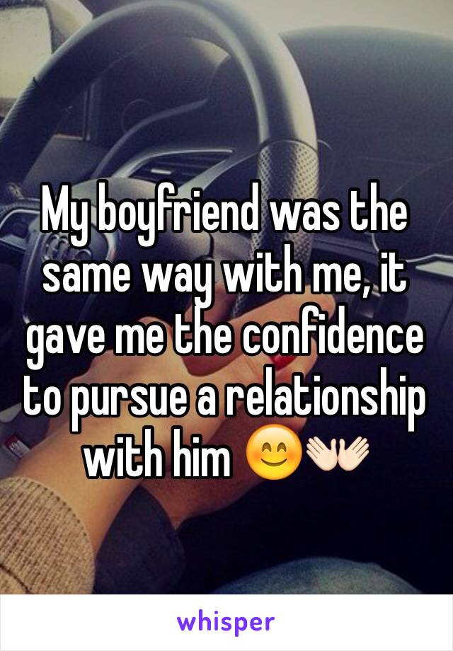 My boyfriend was the same way with me, it gave me the confidence to pursue a relationship with him 😊👐🏻