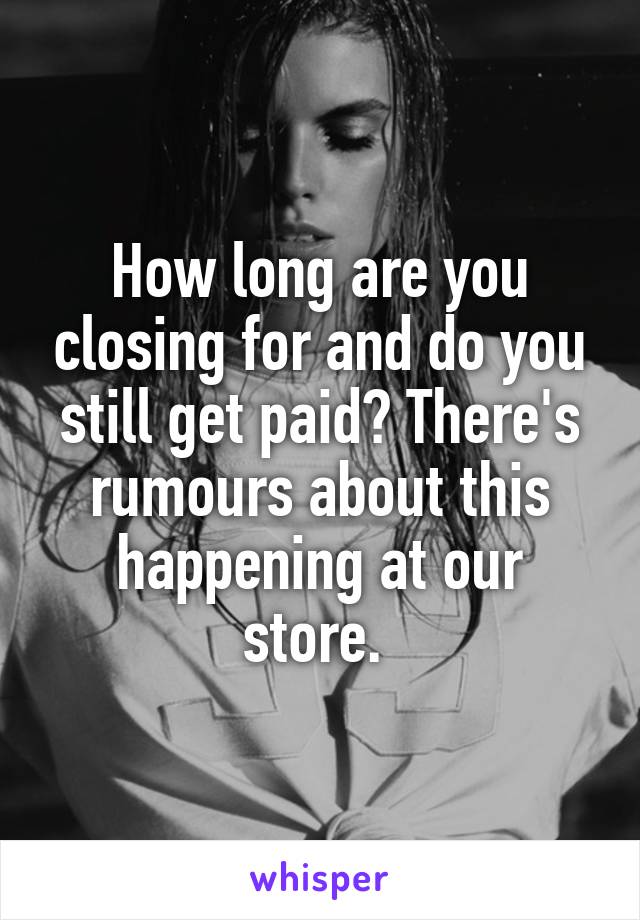 How long are you closing for and do you still get paid? There's rumours about this happening at our store. 