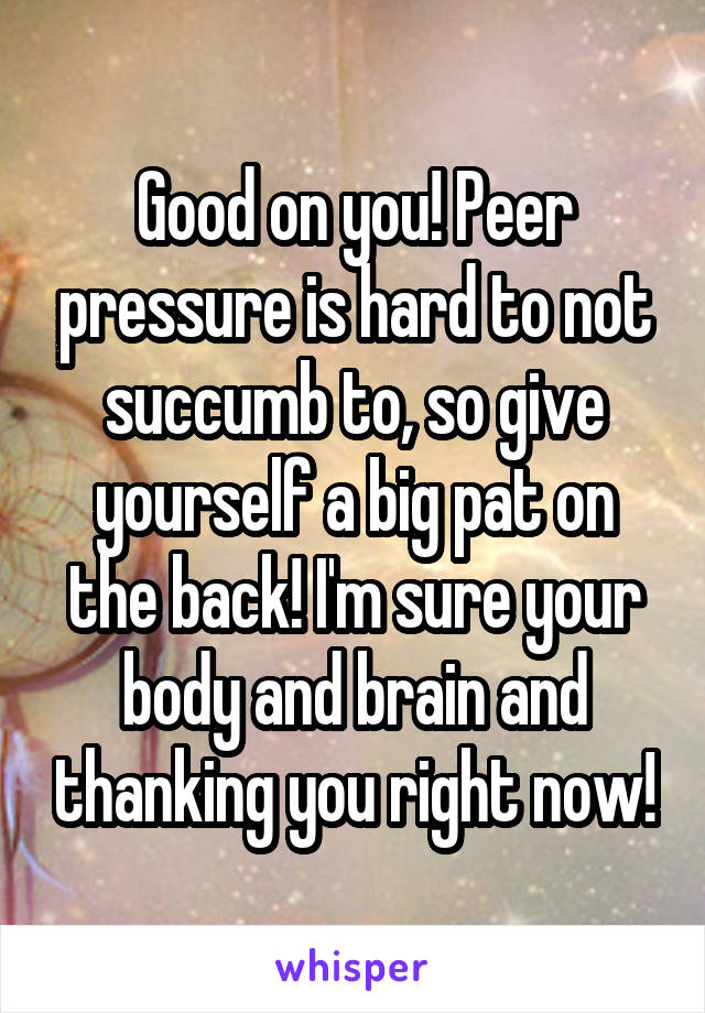 Good on you! Peer pressure is hard to not succumb to, so give yourself a big pat on the back! I'm sure your body and brain and thanking you right now!