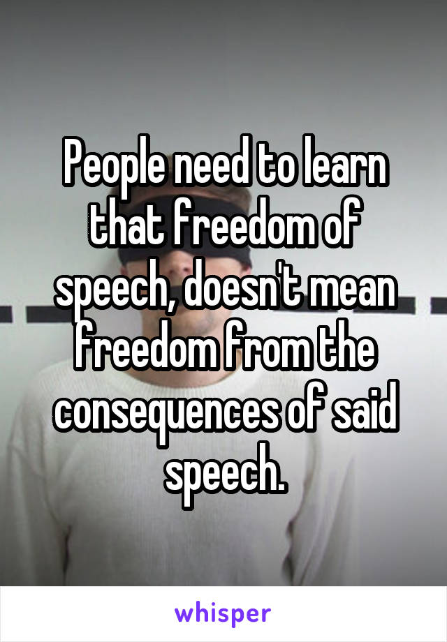 People need to learn that freedom of speech, doesn't mean freedom from the consequences of said speech.