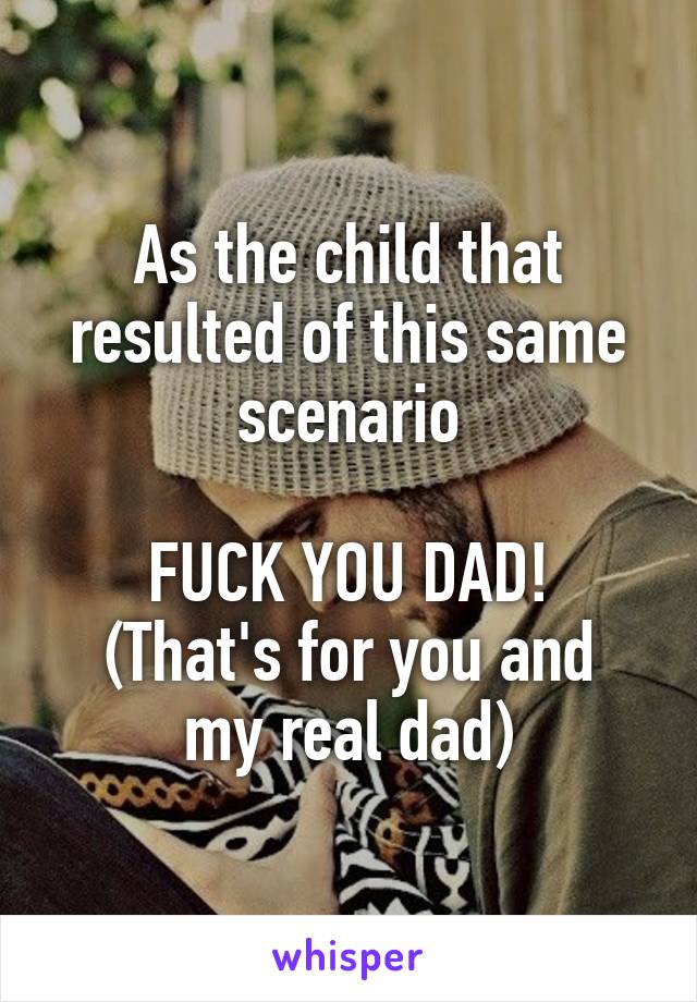 As the child that resulted of this same scenario

FUCK YOU DAD!
(That's for you and my real dad)