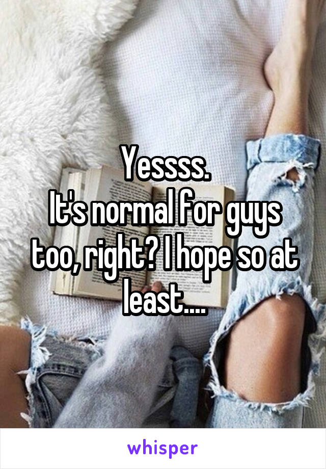 Yessss.
It's normal for guys too, right? I hope so at least....