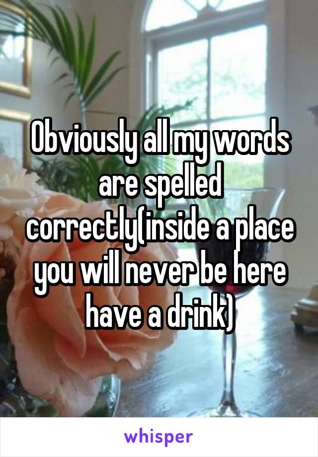 Obviously all my words are spelled correctly(inside a place you will never be here have a drink)