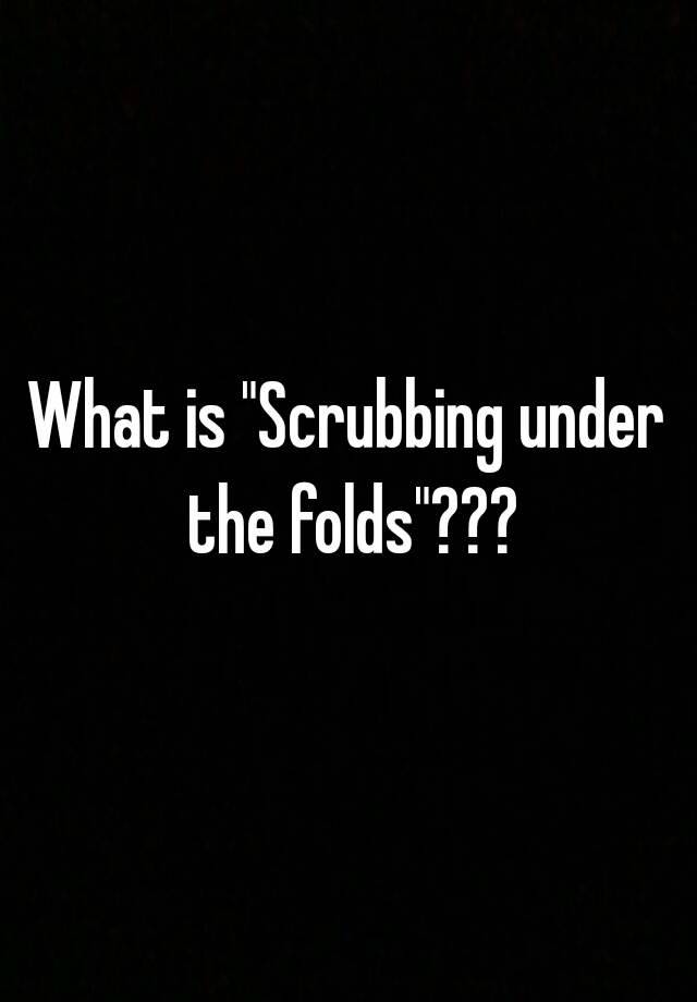 what-is-scrubbing-under-the-folds