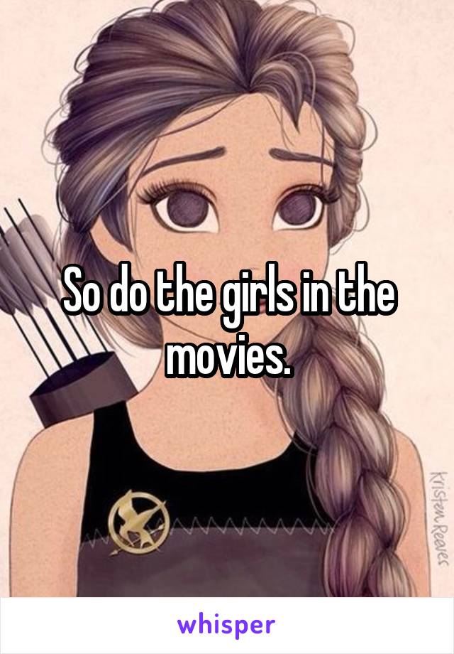 So do the girls in the movies.