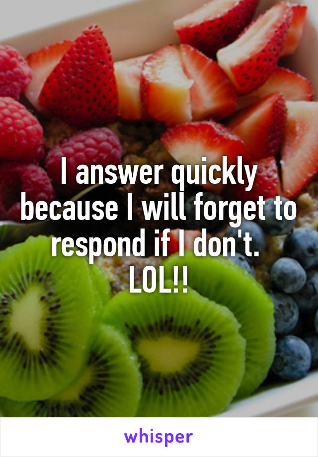 I answer quickly because I will forget to respond if I don't.  LOL!!