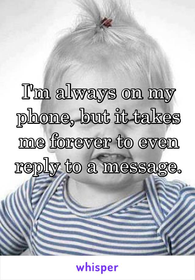 I'm always on my phone, but it takes me forever to even reply to a message. 