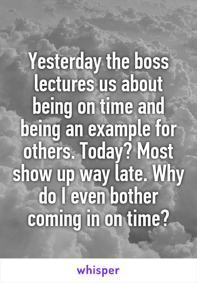 Yesterday the boss lectures us about being on time and being an example for others. Today? Most show up way late. Why do I even bother coming in on time?