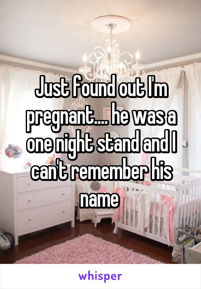 Just found out I'm pregnant.... he was a one night stand and I can't remember his name 