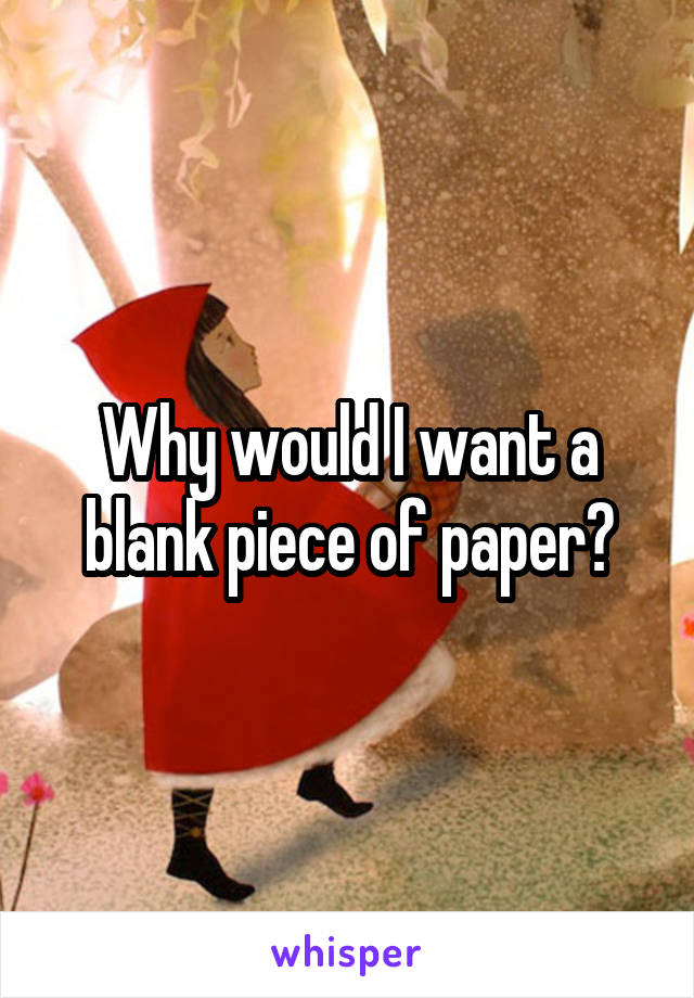 Why would I want a blank piece of paper?