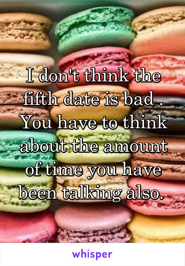 I don't think the fifth date is bad . You have to think about the amount of time you have been talking also. 