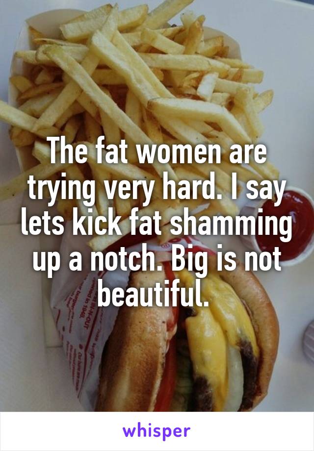 The fat women are trying very hard. I say lets kick fat shamming up a notch. Big is not beautiful. 