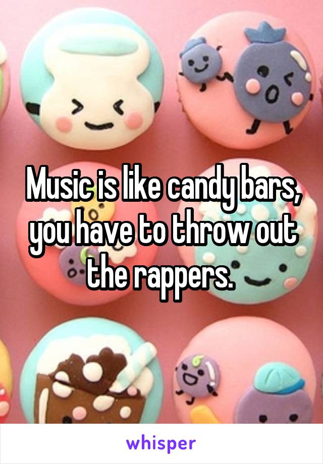 Music is like candy bars, you have to throw out the rappers. 