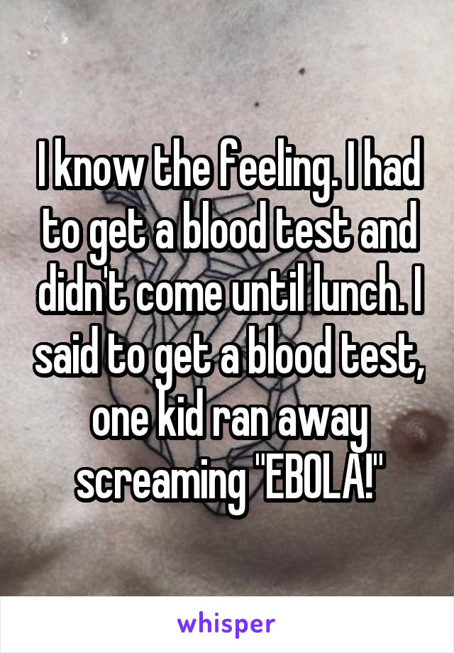 I know the feeling. I had to get a blood test and didn't come until lunch. I said to get a blood test, one kid ran away screaming "EBOLA!"