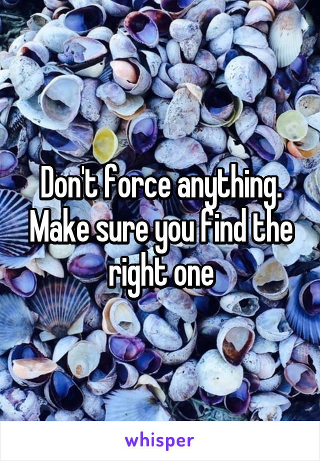 Don't force anything. Make sure you find the right one