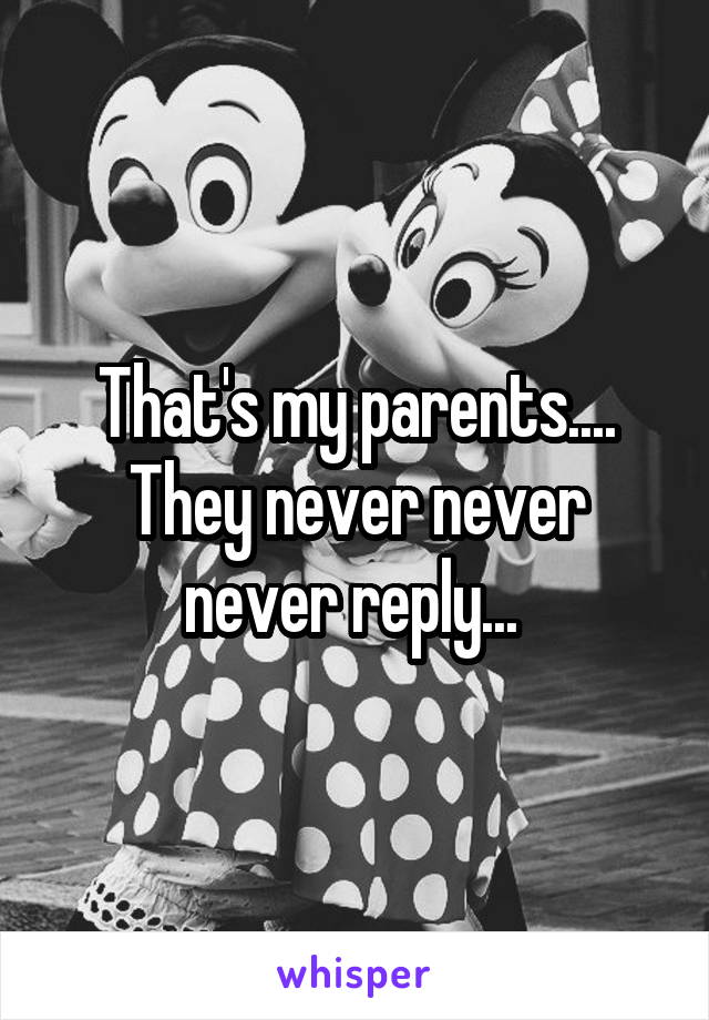 That's my parents.... They never never never reply... 