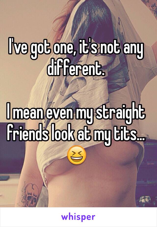 I've got one, it's not any different.

I mean even my straight friends look at my tits...😆