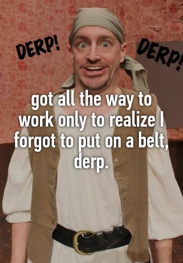 got-all-the-way-to-work-only-to-realize-i-forgot-to-put-on-a-belt-derp