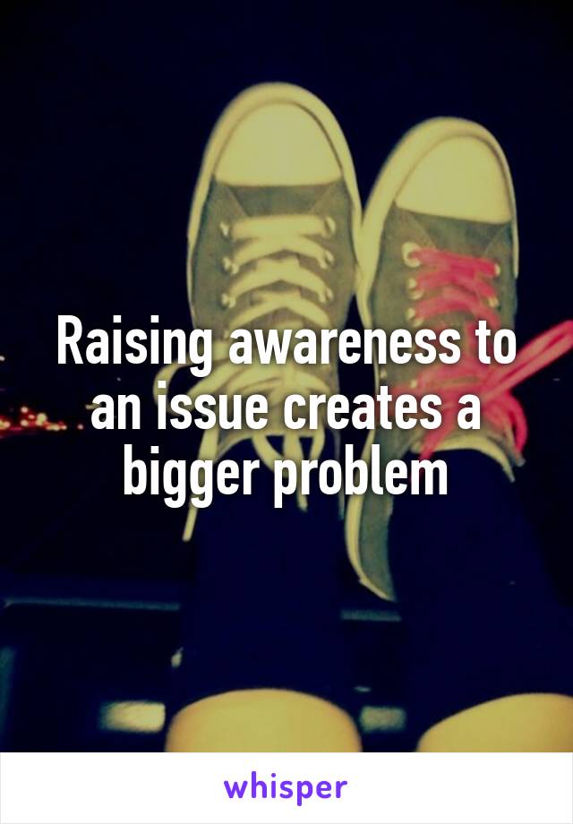 raising-awareness-to-an-issue-creates-a-bigger-problem