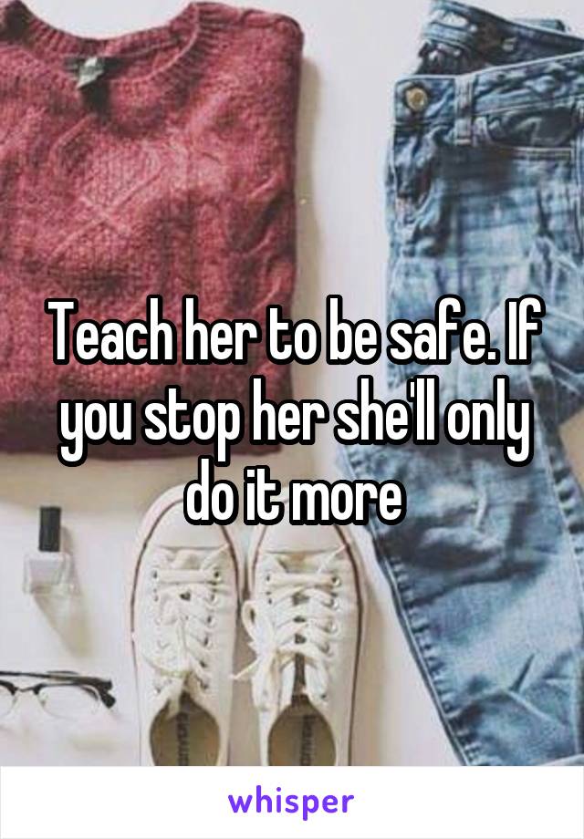 Teach her to be safe. If you stop her she'll only do it more