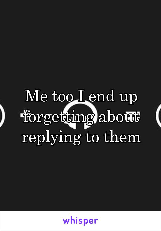Me too I end up forgetting about replying to them