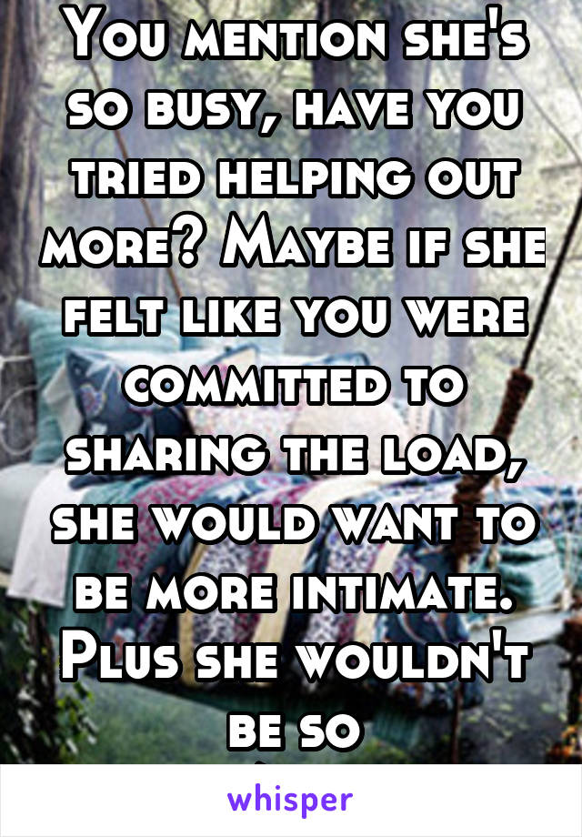 You mention she's so busy, have you tried helping out more? Maybe if she felt like you were committed to sharing the load, she would want to be more intimate. Plus she wouldn't be so tired/stressed