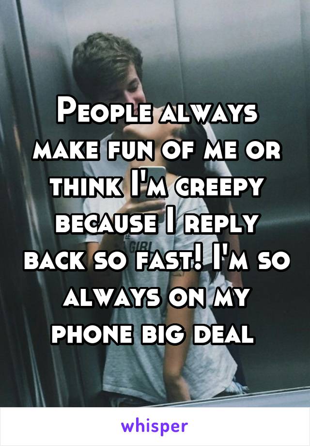 People always make fun of me or think I'm creepy because I reply back so fast! I'm so always on my phone big deal 