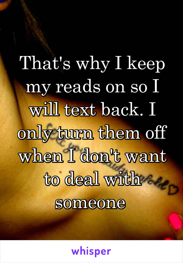 That's why I keep my reads on so I will text back. I only turn them off when I don't want to deal with someone 