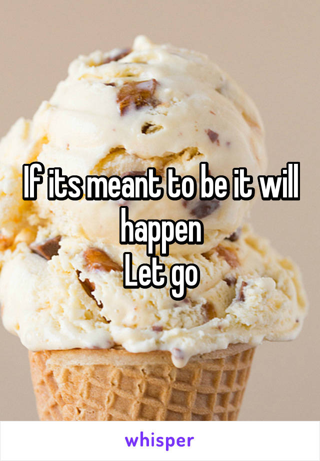 If its meant to be it will happen
Let go