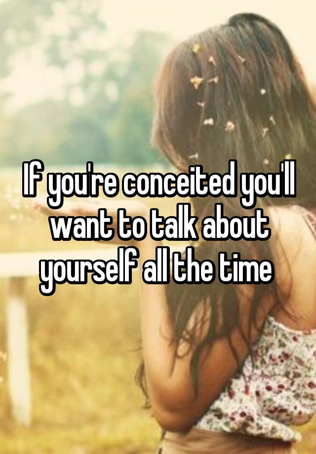 if-you-re-conceited-you-ll-want-to-talk-about-yourself-all-the-time