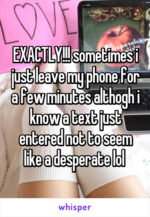 EXACTLY!!! sometimes i just leave my phone for a few minutes althogh i know a text just entered not to seem like a desperate lol 