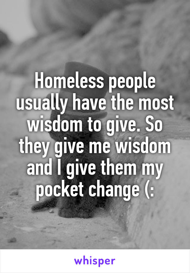 Homeless people usually have the most wisdom to give. So they give me wisdom and I give them my pocket change (:
