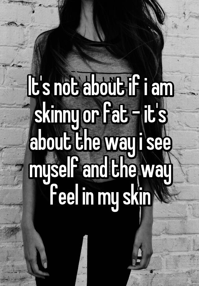 it-s-not-about-if-i-am-skinny-or-fat-it-s-about-the-way-i-see-myself