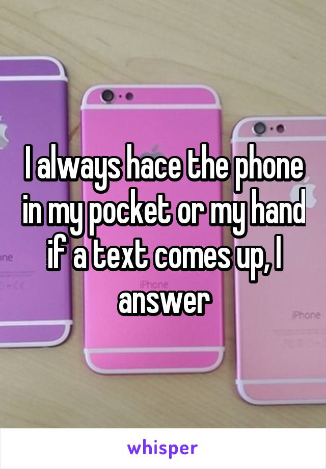 I always hace the phone in my pocket or my hand
if a text comes up, I answer