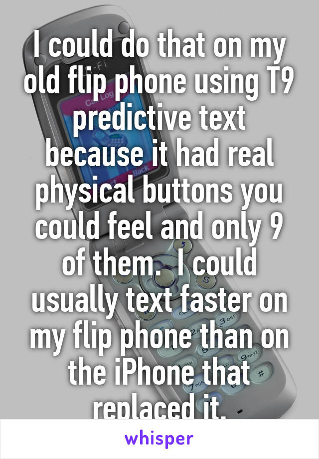 I could do that on my old flip phone using T9 predictive text because it had real physical buttons you could feel and only 9 of them.  I could usually text faster on my flip phone than on the iPhone that replaced it.