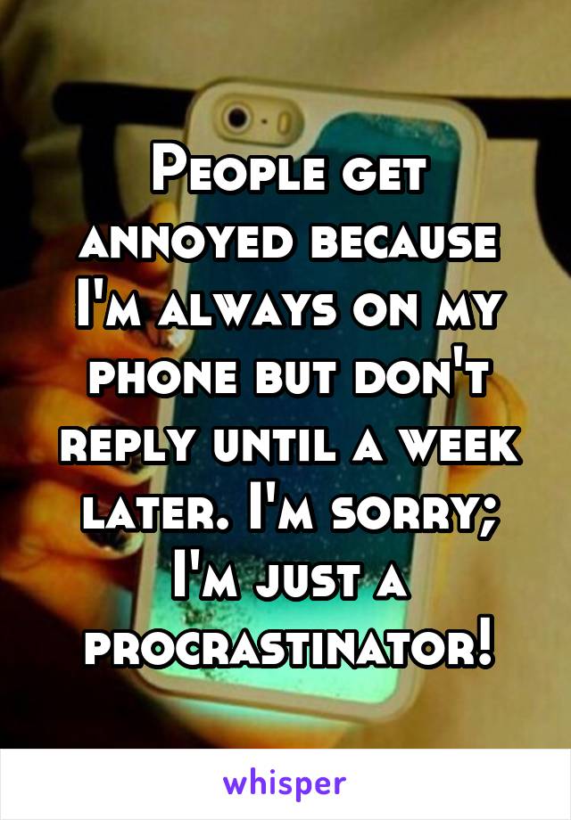 People get annoyed because I'm always on my phone but don't reply until a week later. I'm sorry; I'm just a procrastinator!