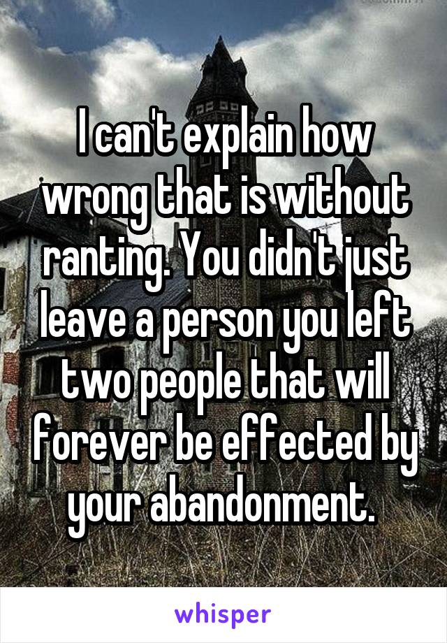 I can't explain how wrong that is without ranting. You didn't just leave a person you left two people that will forever be effected by your abandonment. 