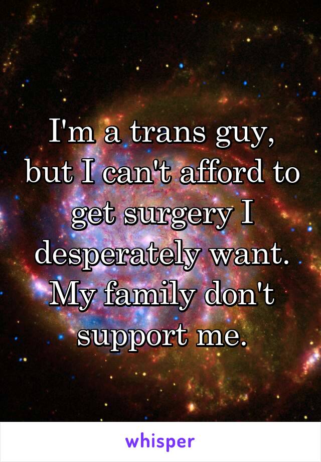 I'm a trans guy, but I can't afford to get surgery I desperately want. My family don't support me.