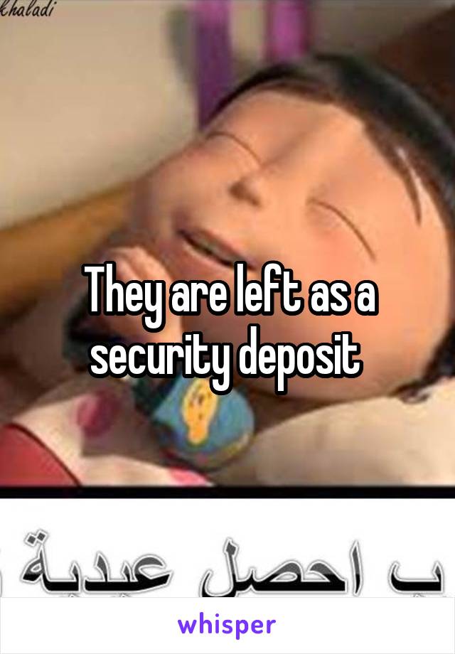 They are left as a security deposit 