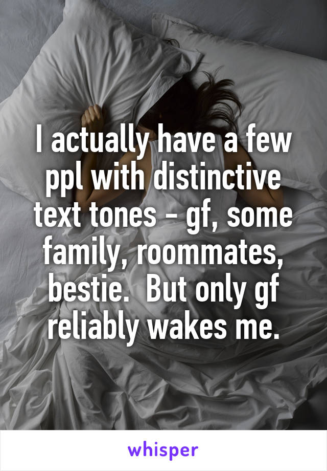 I actually have a few ppl with distinctive text tones - gf, some family, roommates, bestie.  But only gf reliably wakes me.